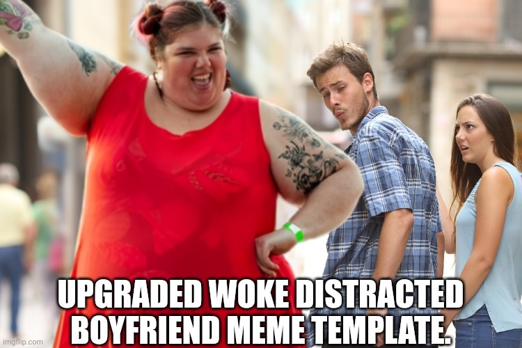 Woke upgrade | UPGRADED WOKE DISTRACTED BOYFRIEND MEME TEMPLATE. | image tagged in distracted boyfriend,woke,fat woman | made w/ Imgflip meme maker