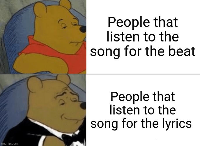 Always listen for the lyrics! | People that listen to the song for the beat; People that listen to the song for the lyrics | image tagged in memes,tuxedo winnie the pooh,music | made w/ Imgflip meme maker