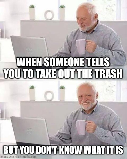 What Is Trash? | WHEN SOMEONE TELLS YOU TO TAKE OUT THE TRASH; BUT YOU DON'T KNOW WHAT IT IS | image tagged in memes,hide the pain harold | made w/ Imgflip meme maker