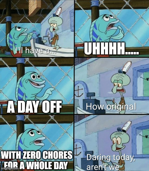 Daring today, aren't we squidward | UHHHH..... A DAY OFF; WITH ZERO CHORES FOR A WHOLE DAY | image tagged in daring today aren't we squidward | made w/ Imgflip meme maker
