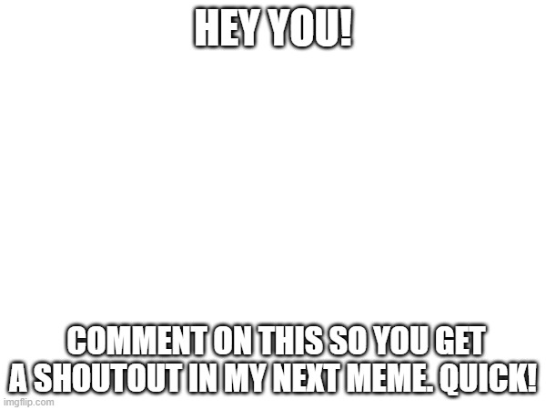 This is your chance for a shoutout |  HEY YOU! COMMENT ON THIS SO YOU GET A SHOUTOUT IN MY NEXT MEME. QUICK! | image tagged in comments,challenge | made w/ Imgflip meme maker