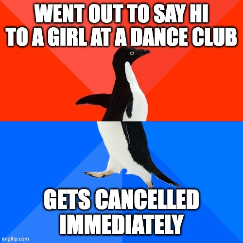 Screw getting a girlfriend, avoiding cancellation is far more important | WENT OUT TO SAY HI TO A GIRL AT A DANCE CLUB; GETS CANCELLED IMMEDIATELY | image tagged in memes,socially awesome awkward penguin | made w/ Imgflip meme maker