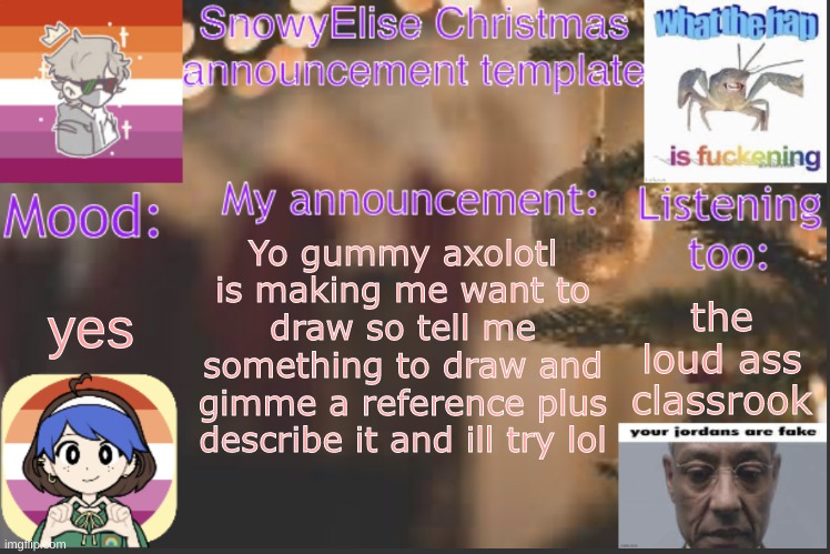 *classroom sorry | yes; Yo gummy axolotl is making me want to draw so tell me something to draw and gimme a reference plus describe it and ill try lol; the loud ass classrook | image tagged in snowyelise christmas template | made w/ Imgflip meme maker