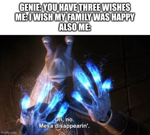 oh no mesa disappearing | GENIE: YOU HAVE THREE WISHES
ME: I WISH MY FAMILY WAS HAPPY
ALSO ME: | image tagged in oh no mesa disappearing | made w/ Imgflip meme maker