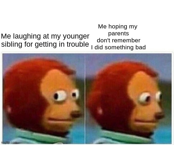 Oh how the tables have turned. | Me hoping my
 parents
 don't remember
 I did something bad; Me laughing at my younger sibling for getting in trouble | image tagged in memes,monkey puppet | made w/ Imgflip meme maker