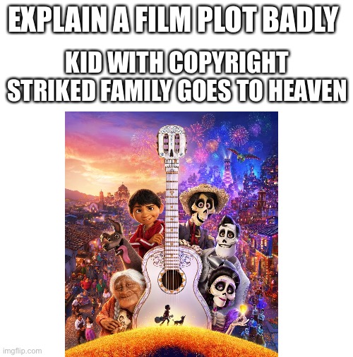 Explain a film plot badly | EXPLAIN A FILM PLOT BADLY; KID WITH COPYRIGHT STRIKED FAMILY GOES TO HEAVEN | image tagged in blank white template | made w/ Imgflip meme maker