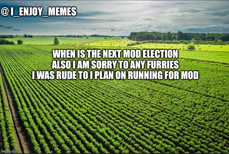 I_enjoy_memes_template | WHEN IS THE NEXT MOD ELECTION ALSO I AM SORRY TO ANY FURRIES I WAS RUDE TO I PLAN ON RUNNING FOR MOD | image tagged in i_enjoy_memes_template | made w/ Imgflip meme maker