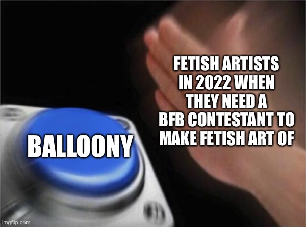 Fetish artists on DeviantArt in 2022 be like: | FETISH ARTISTS IN 2022 WHEN THEY NEED A BFB CONTESTANT TO MAKE FETISH ART OF; BALLOONY | image tagged in memes,blank nut button,bfdi,bfb | made w/ Imgflip meme maker