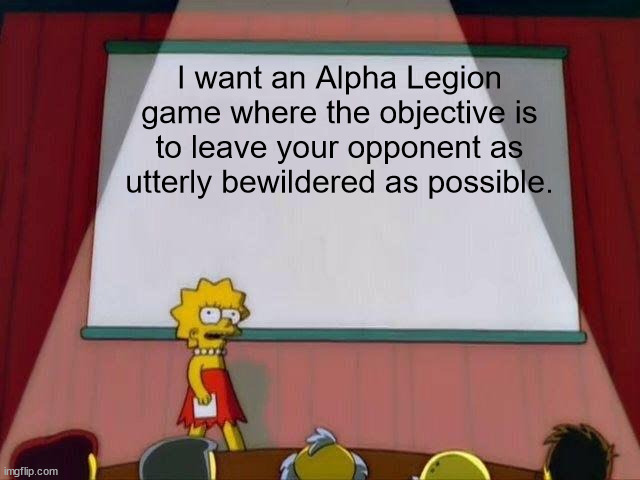 I don't care what else the game has, I just want to confuse people. | I want an Alpha Legion game where the objective is to leave your opponent as utterly bewildered as possible. | image tagged in lisa simpson's presentation | made w/ Imgflip meme maker