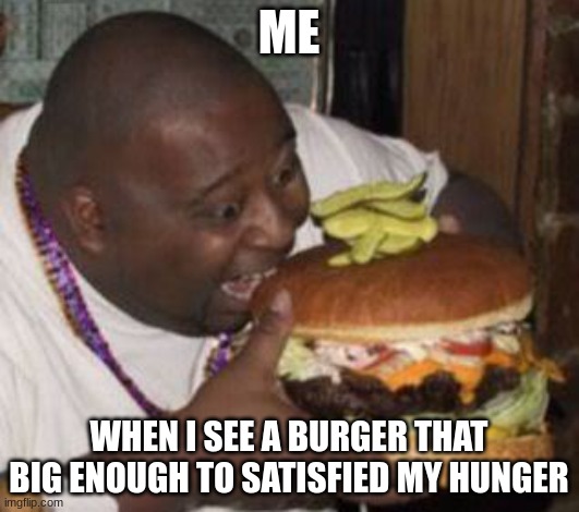 weird-fat-man-eating-burger | ME; WHEN I SEE A BURGER THAT BIG ENOUGH TO SATISFIED MY HUNGER | image tagged in weird-fat-man-eating-burger | made w/ Imgflip meme maker