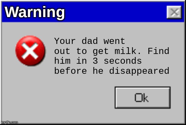 oh noes | Warning; Your dad went out to get milk. Find him in 3 seconds before he disappeared | image tagged in windows error message,milk,dad | made w/ Imgflip meme maker