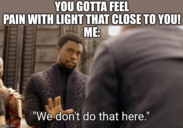 We don't do that here | YOU GOTTA FEEL PAIN WITH LIGHT THAT CLOSE TO YOU!
ME: | image tagged in we don't do that here | made w/ Imgflip meme maker