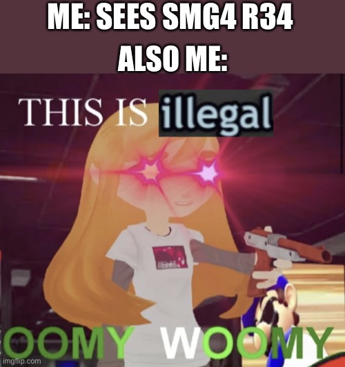 Scrapped meme | ME: SEES SMG4 R34; ALSO ME: | image tagged in this is illegal oomy woomy,scrapped | made w/ Imgflip meme maker