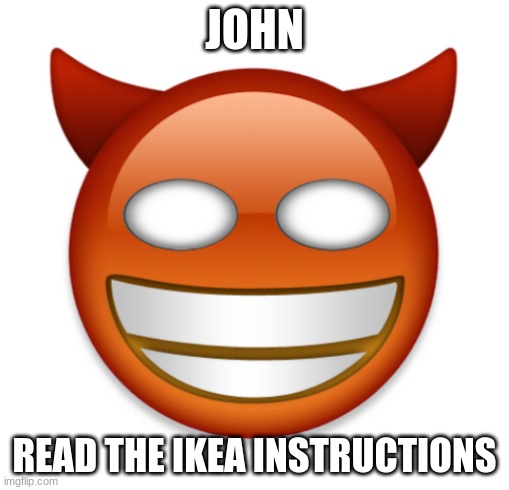 john | JOHN; READ THE IKEA INSTRUCTIONS | image tagged in john,bizarre/oddities | made w/ Imgflip meme maker