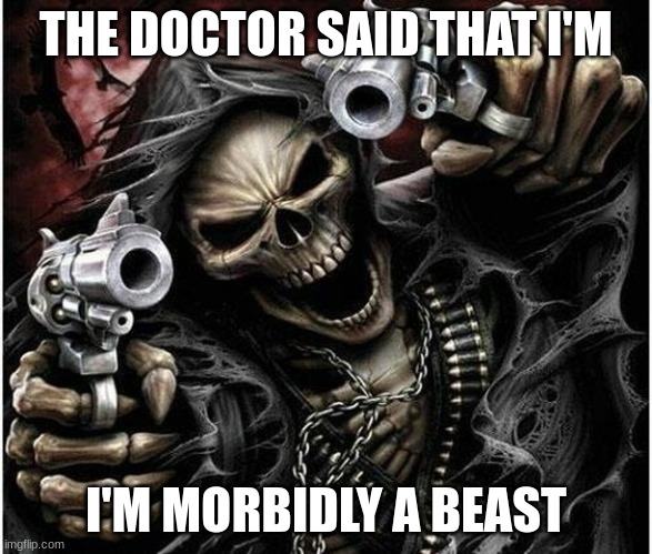 Badass Skeleton | THE DOCTOR SAID THAT I'M I'M MORBIDLY A BEAST | image tagged in badass skeleton | made w/ Imgflip meme maker