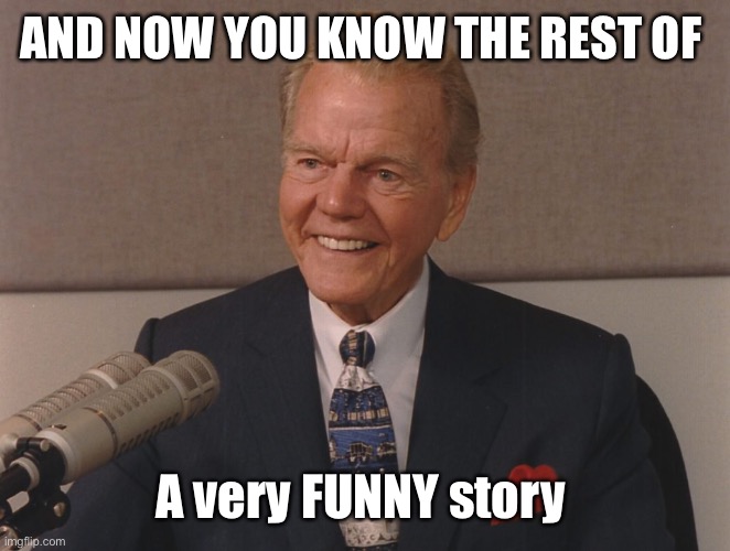 Paul harvey | AND NOW YOU KNOW THE REST OF A very FUNNY story | image tagged in paul harvey | made w/ Imgflip meme maker