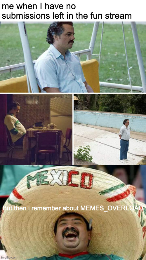 me when I have no submissions left in the fun stream; But then i remember about MEMES_OVERLOAD | image tagged in memes,sad pablo escobar,happy mexican | made w/ Imgflip meme maker