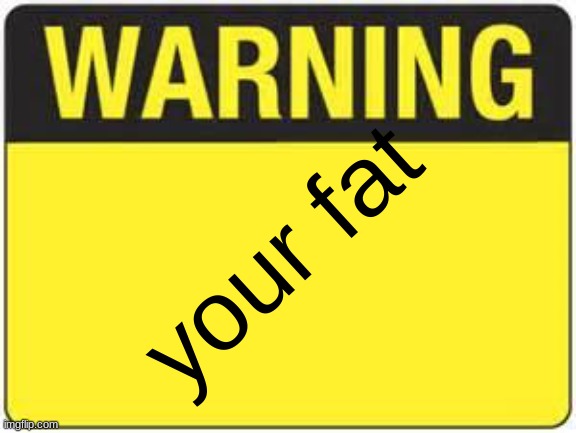 fatfigfugfeifgbpefrgy | your fat | image tagged in blank warning sign,offensive,not funny,dead meme | made w/ Imgflip meme maker