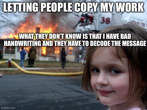 Iss funny | LETTING PEOPLE COPY MY WORK; WHAT THEY DON’T KNOW IS THAT I HAVE BAD HANDWRITING AND THEY HAVE TO DECODE THE MESSAGE | image tagged in memes,disaster girl | made w/ Imgflip meme maker