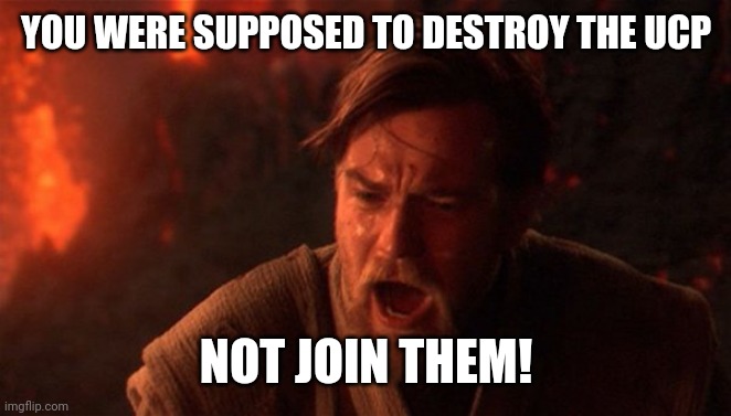 You were meant to destroy the sith | YOU WERE SUPPOSED TO DESTROY THE UCP; NOT JOIN THEM! | image tagged in you were meant to destroy the sith | made w/ Imgflip meme maker