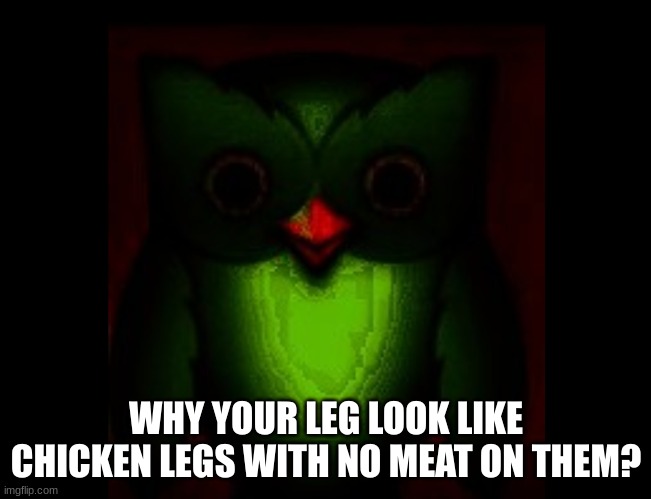 WHY YOUR LEG LOOK LIKE CHICKEN LEGS WITH NO MEAT ON THEM? | made w/ Imgflip meme maker