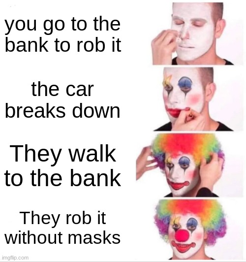 gya | you go to the bank to rob it; the car breaks down; They walk to the bank; They rob it without masks | image tagged in memes,clown applying makeup | made w/ Imgflip meme maker