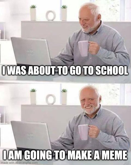 Making Memes Is Much More Fun | I WAS ABOUT TO GO TO SCHOOL; I AM GOING TO MAKE A MEME | image tagged in memes,hide the pain harold,school,highschool | made w/ Imgflip meme maker