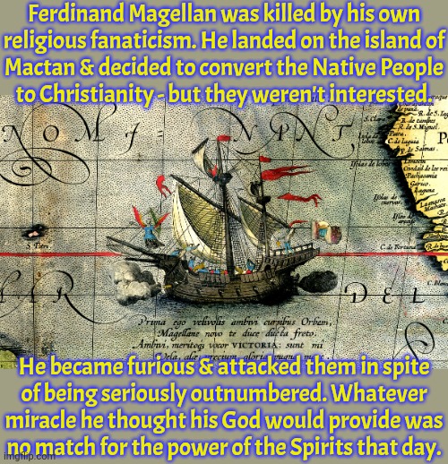 His attempt at cultural imperialism didn't go as he hoped. | Ferdinand Magellan was killed by his own
religious fanaticism. He landed on the island of
Mactan & decided to convert the Native People
to Christianity - but they weren't interested. He became furious & attacked them in spite
of being seriously outnumbered. Whatever miracle he thought his God would provide was
no match for the power of the Spirits that day. | image tagged in magellan map detail,philippines,asia,history,epic fail,colonialism | made w/ Imgflip meme maker