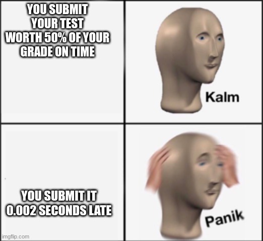 test meme | YOU SUBMIT YOUR TEST WORTH 50% OF YOUR GRADE ON TIME; YOU SUBMIT IT 0.002 SECONDS LATE | image tagged in kalm panik | made w/ Imgflip meme maker