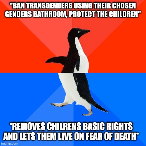 Le Republican move | "BAN TRANSGENDERS USING THEIR CHOSEN GENDERS BATHROOM, PROTECT THE CHILDREN"; *REMOVES CHILRENS BASIC RIGHTS AND LETS THEM LIVE ON FEAR OF DEATH* | image tagged in memes,socially awesome awkward penguin | made w/ Imgflip meme maker