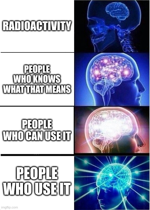 Expanding Brain Meme | RADIOACTIVITY; PEOPLE WHO KNOWS WHAT THAT MEANS; PEOPLE WHO CAN USE IT; PEOPLE WHO USE IT | image tagged in memes,expanding brain | made w/ Imgflip meme maker
