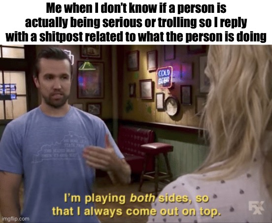 And sort of just stick around | Me when I don’t know if a person is actually being serious or trolling so I reply with a shitpost related to what the person is doing | image tagged in i play both sides | made w/ Imgflip meme maker