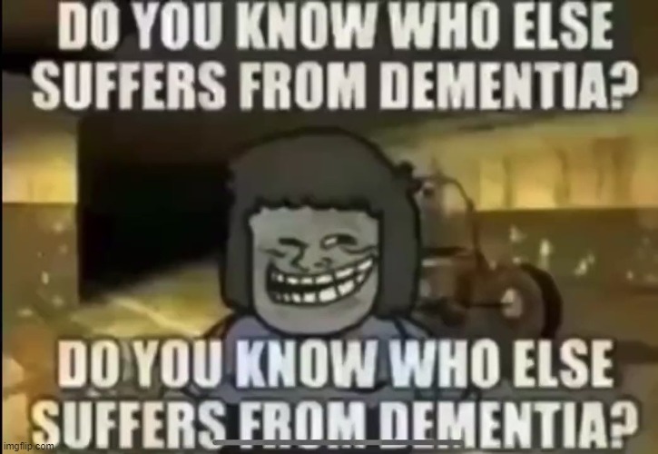 you know who else- | image tagged in dementia dementia dementia dementia | made w/ Imgflip meme maker