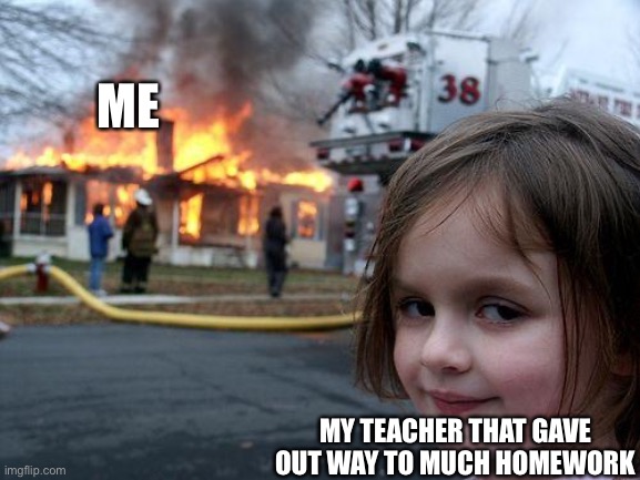 Teacher when they give out to much homework | ME; MY TEACHER THAT GAVE OUT WAY TO MUCH HOMEWORK | image tagged in memes,disaster girl | made w/ Imgflip meme maker