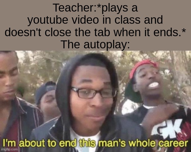 Why do they even have autoplay on? | Teacher:*plays a youtube video in class and doesn't close the tab when it ends.*
The autoplay: | image tagged in i m about to end this man s whole career | made w/ Imgflip meme maker