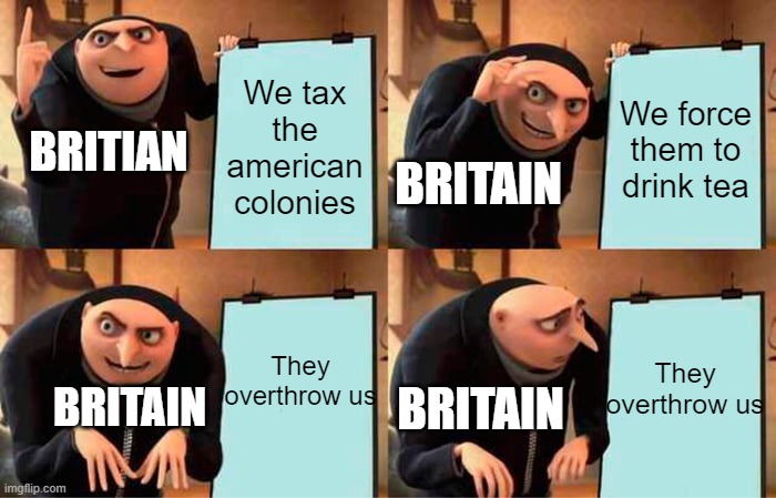 big oof | We tax the american colonies; We force them to drink tea; BRITIAN; BRITAIN; They overthrow us; They overthrow us; BRITAIN; BRITAIN | image tagged in you have been eternally cursed for reading the tags | made w/ Imgflip meme maker