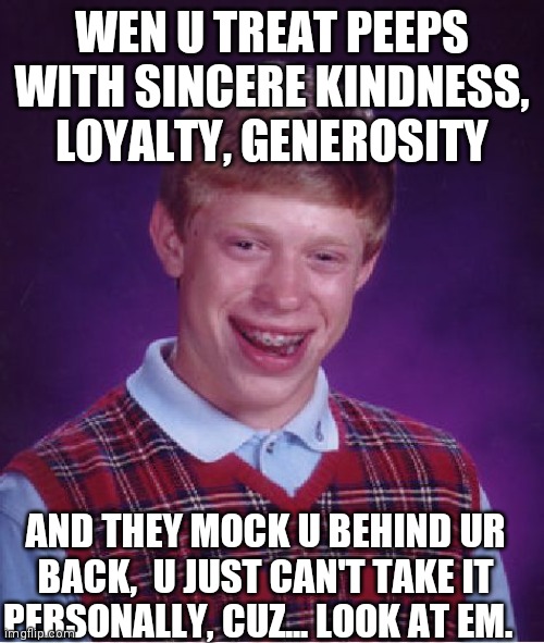 Bad Luck Brian Meme | WEN U TREAT PEEPS WITH SINCERE KINDNESS, LOYALTY, GENEROSITY; AND THEY MOCK U BEHIND UR BACK,  U JUST CAN'T TAKE IT PERSONALLY, CUZ... LOOK AT EM. | image tagged in memes,bad luck brian | made w/ Imgflip meme maker