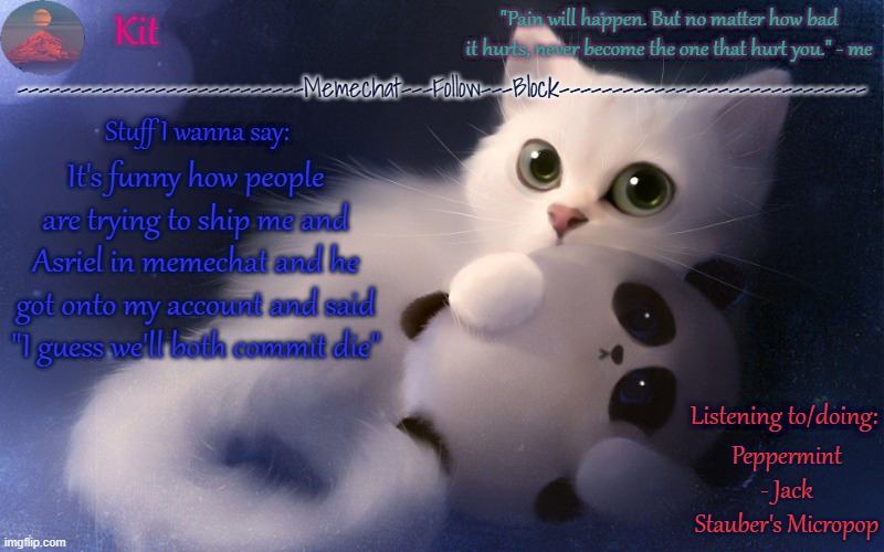 .... | It's funny how people are trying to ship me and Asriel in memechat and he got onto my account and said "I guess we'll both commit die"; Peppermint - Jack Stauber's Micropop | made w/ Imgflip meme maker