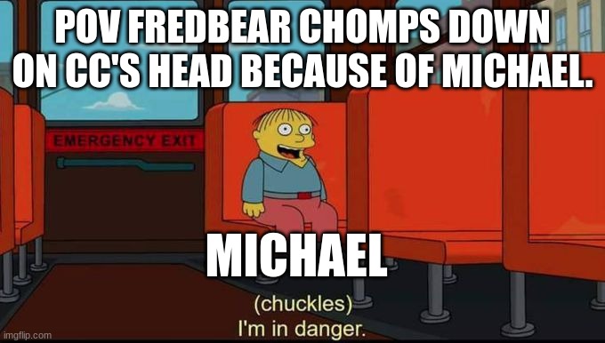 im in danger | POV FREDBEAR CHOMPS DOWN ON CC'S HEAD BECAUSE OF MICHAEL. MICHAEL | image tagged in im in danger | made w/ Imgflip meme maker