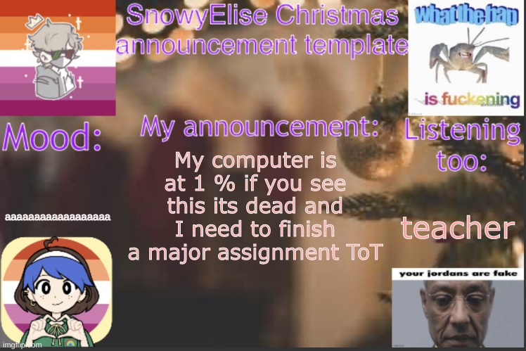 SnowyElise Christmas template | aaaaaaaaaaaaaaaaaa; My computer is at 1 % if you see this its dead and I need to finish a major assignment ToT; teacher | image tagged in snowyelise christmas template | made w/ Imgflip meme maker