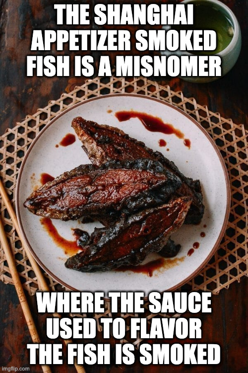 Smoked Fish | THE SHANGHAI APPETIZER SMOKED FISH IS A MISNOMER; WHERE THE SAUCE USED TO FLAVOR THE FISH IS SMOKED | image tagged in food,memes | made w/ Imgflip meme maker