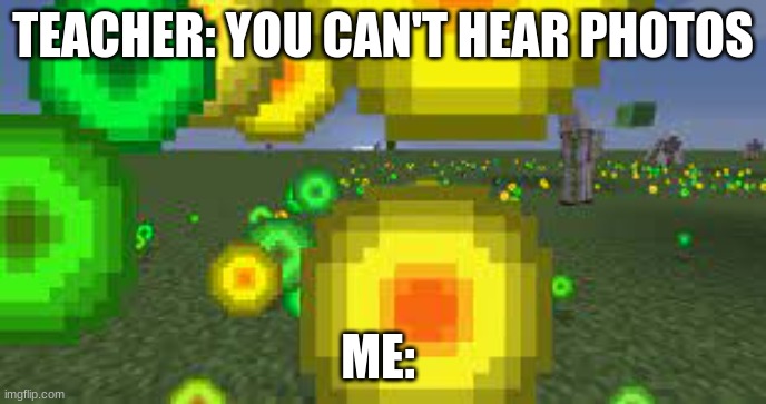 Who else? | TEACHER: YOU CAN'T HEAR PHOTOS; ME: | image tagged in minecraft,meme,ahhhhh | made w/ Imgflip meme maker