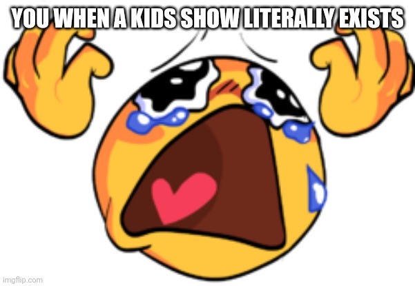 Crying emoji | YOU WHEN A KIDS SHOW LITERALLY EXISTS | image tagged in crying emoji | made w/ Imgflip meme maker