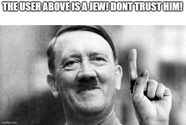 ive got an idea hitler | THE USER ABOVE IS A JEW! DONT TRUST HIM! | image tagged in ive got an idea hitler | made w/ Imgflip meme maker