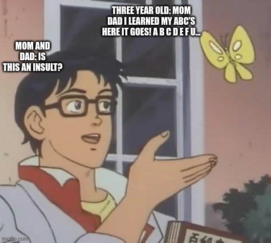 It happened to me... that was a bad day :( | THREE YEAR OLD: MOM DAD I LEARNED MY ABC'S HERE IT GOES! A B C D E F U... MOM AND DAD: IS THIS AN INSULT? | image tagged in memes,is this a pigeon | made w/ Imgflip meme maker