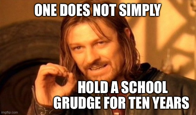 One Does Not Simply Meme | ONE DOES NOT SIMPLY HOLD A SCHOOL GRUDGE FOR TEN YEARS | image tagged in memes,one does not simply | made w/ Imgflip meme maker