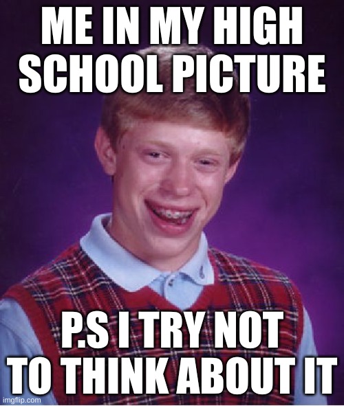 Bad luck Brian | ME IN MY HIGH SCHOOL PICTURE; P.S I TRY NOT TO THINK ABOUT IT | image tagged in memes,bad luck brian | made w/ Imgflip meme maker