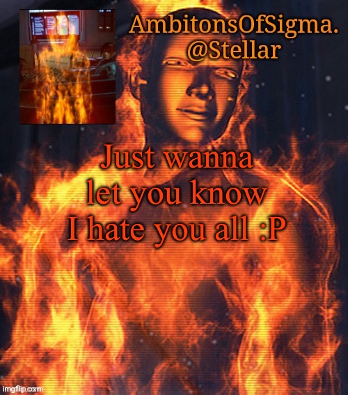 AmbitionsOfSigma | Just wanna let you know I hate you all :P | image tagged in ambitionsofsigma | made w/ Imgflip meme maker