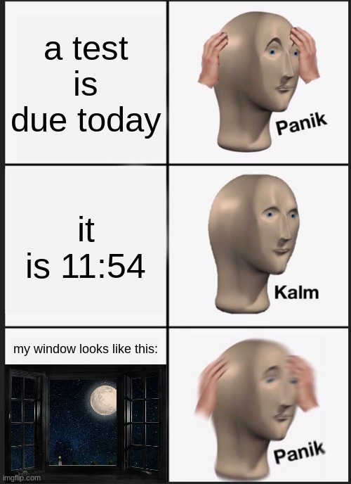 Panik Kalm Panik Meme | a test is due today; it is 11:54; my window looks like this: | image tagged in memes,panik kalm panik | made w/ Imgflip meme maker