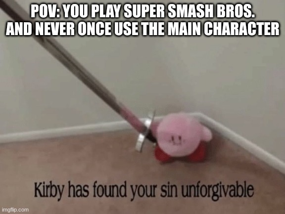 Kirby has found your sin unforgivable | POV: YOU PLAY SUPER SMASH BROS. AND NEVER ONCE USE THE MAIN CHARACTER | image tagged in kirby has found your sin unforgivable,kirby says you suck | made w/ Imgflip meme maker